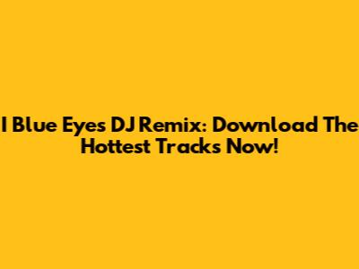 I Blue Eyes DJ Remix: Download The Hottest Tracks Now!