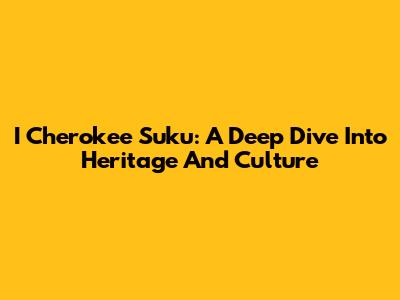 I Cherokee Suku: A Deep Dive Into Heritage And Culture