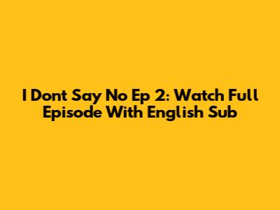 I Don't Say No Ep 2: Watch Full Episode With English Sub