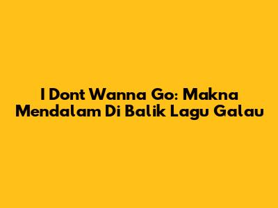 I Don't Wanna Go: Makna Mendalam Di Balik Lagu Galau