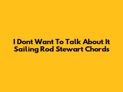 I Don't Want To Talk About It Sailing Rod Stewart Chords