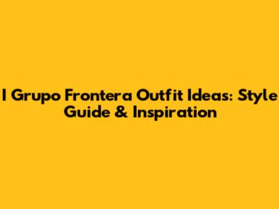 I Grupo Frontera Outfit Ideas: Style Guide & Inspiration