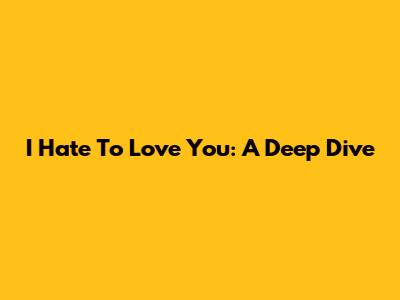 I Hate To Love You: A Deep Dive