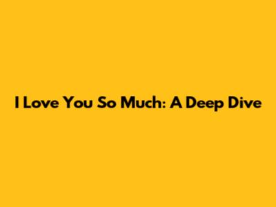 I Love You So Much: A Deep Dive