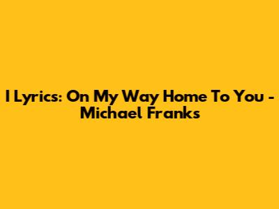 I Lyrics: On My Way Home To You - Michael Franks