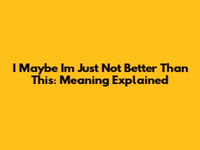I Maybe I'm Just Not Better Than This: Meaning Explained
