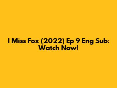 I Miss Fox (2022) Ep 9 Eng Sub: Watch Now!