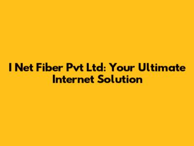 I Net Fiber Pvt Ltd: Your Ultimate Internet Solution