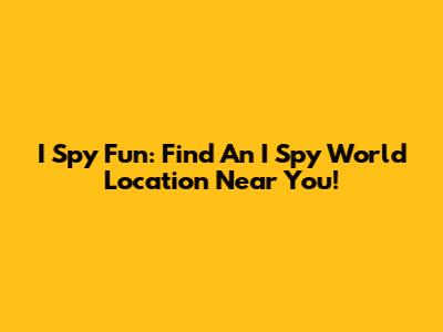 I Spy Fun: Find An I Spy World Location Near You!