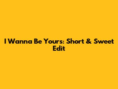 I Wanna Be Yours: Short & Sweet Edit