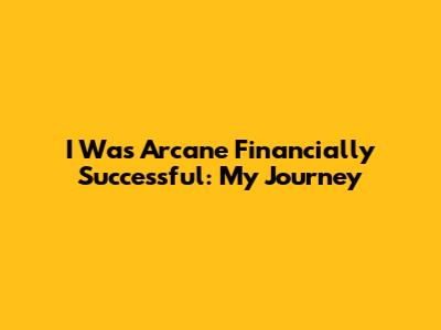 I Was Arcane Financially Successful: My Journey