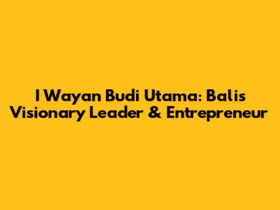 I Wayan Budi Utama: Bali's Visionary Leader & Entrepreneur