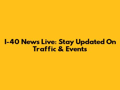 I-40 News Live: Stay Updated On Traffic & Events