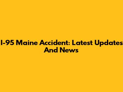 I-95 Maine Accident: Latest Updates And News