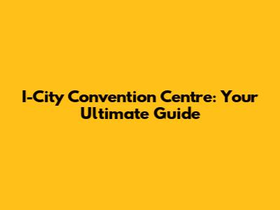 I-City Convention Centre: Your Ultimate Guide