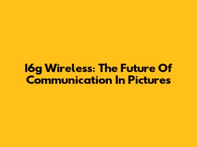 I6g Wireless: The Future Of Communication In Pictures