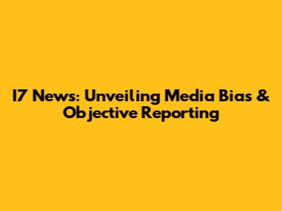 I7 News: Unveiling Media Bias & Objective Reporting
