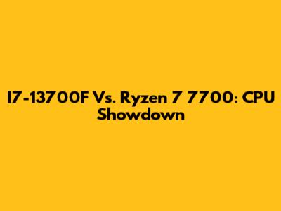I7-13700F Vs. Ryzen 7 7700: CPU Showdown