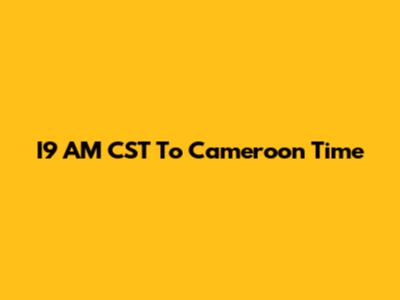 I9 AM CST To Cameroon Time