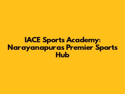 IACE Sports Academy: Narayanapura's Premier Sports Hub
