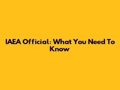 IAEA Official: What You Need To Know