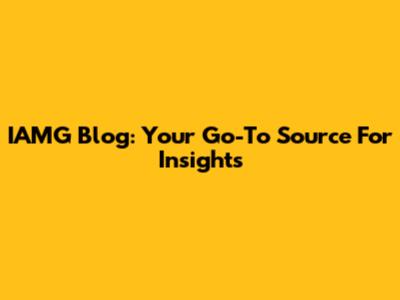 IAMG Blog: Your Go-To Source For Insights