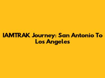 IAMTRAK Journey: San Antonio To Los Angeles