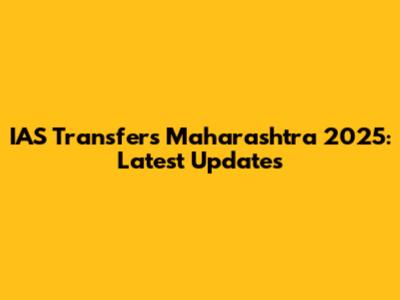 IAS Transfers Maharashtra 2025: Latest Updates