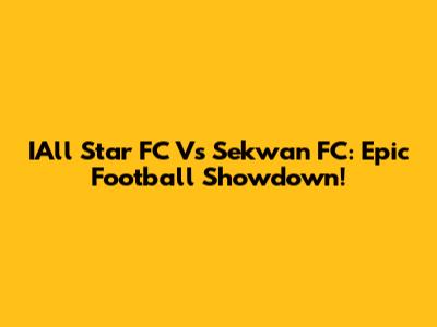 IAll Star FC Vs Sekwan FC: Epic Football Showdown!