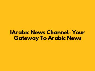 IArabic News Channel: Your Gateway To Arabic News