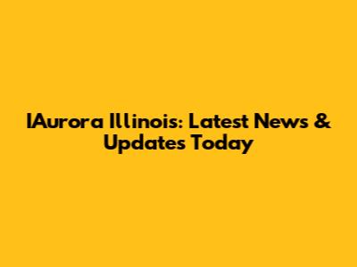 IAurora Illinois: Latest News & Updates Today