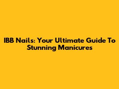 IBB Nails: Your Ultimate Guide To Stunning Manicures