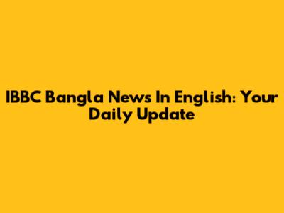 IBBC Bangla News In English: Your Daily Update