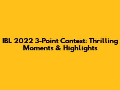 IBL 2022 3-Point Contest: Thrilling Moments & Highlights