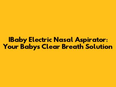IBaby Electric Nasal Aspirator: Your Baby's Clear Breath Solution