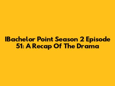 IBachelor Point Season 2 Episode 51: A Recap Of The Drama