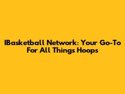 IBasketball Network: Your Go-To For All Things Hoops
