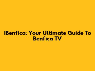 IBenfica: Your Ultimate Guide To Benfica TV