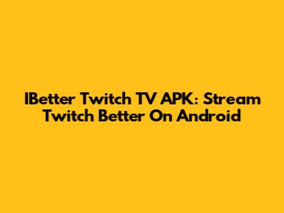 IBetter Twitch TV APK: Stream Twitch Better On Android