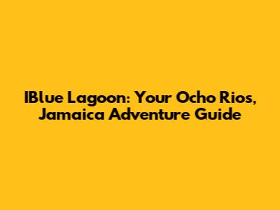 IBlue Lagoon: Your Ocho Rios, Jamaica Adventure Guide