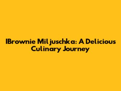 IBrownie Miljuschka: A Delicious Culinary Journey