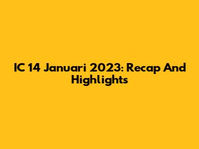 IC 14 Januari 2023: Recap And Highlights