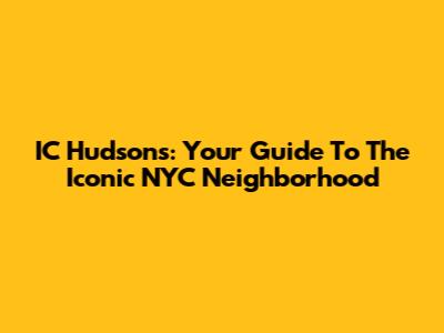 IC Hudsons: Your Guide To The Iconic NYC Neighborhood