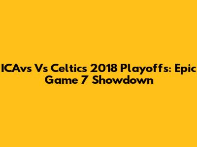 ICAvs Vs Celtics 2018 Playoffs: Epic Game 7 Showdown