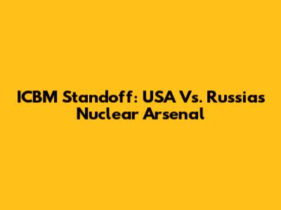 ICBM Standoff: USA Vs. Russia's Nuclear Arsenal