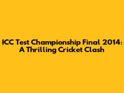 ICC Test Championship Final 2014: A Thrilling Cricket Clash