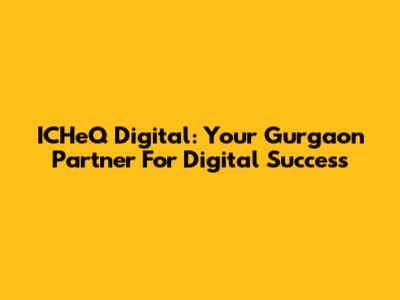 ICHeQ Digital: Your Gurgaon Partner For Digital Success