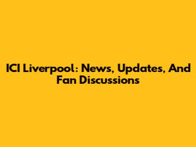 ICI Liverpool: News, Updates, And Fan Discussions