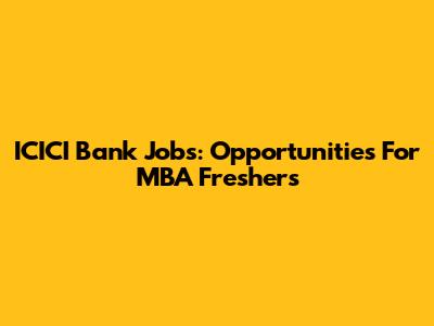 ICICI Bank Jobs: Opportunities For MBA Freshers