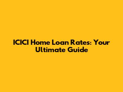ICICI Home Loan Rates: Your Ultimate Guide